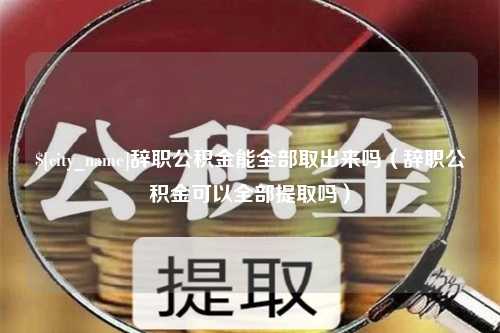 新安辞职公积金能全部取出来吗（辞职公积金可以全部提取吗）