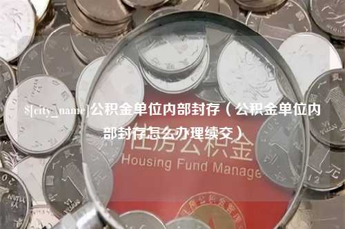 新安公积金单位内部封存（公积金单位内部封存怎么办理续交）