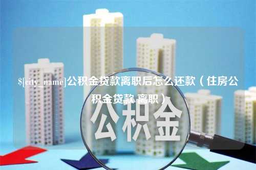 新安公积金贷款离职后怎么还款（住房公积金贷款 离职）