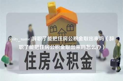 新安辞职了能把住房公积金取出来吗（辞职了能把住房公积金取出来吗怎么办）