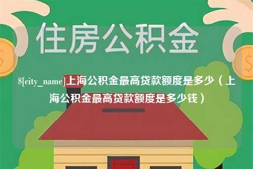 新安上海公积金最高贷款额度是多少（上海公积金最高贷款额度是多少钱）